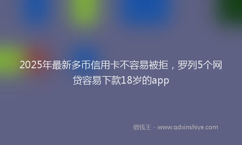 2025年最新多币信用卡不容易被拒，罗列5个网贷容易下款18岁的app