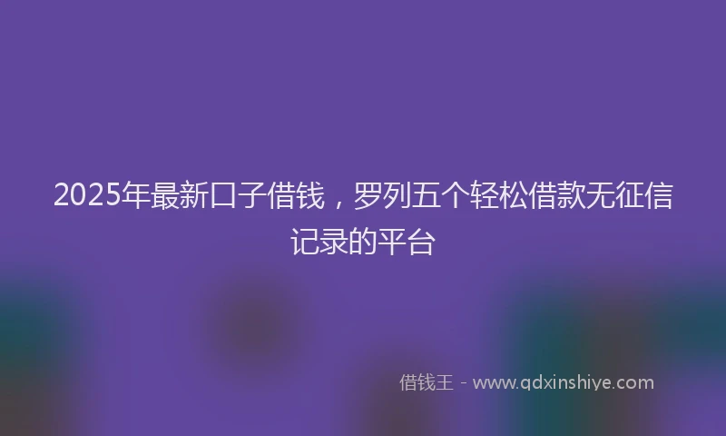 2025年最新口子借钱，罗列五个轻松借款无征信记录的平台