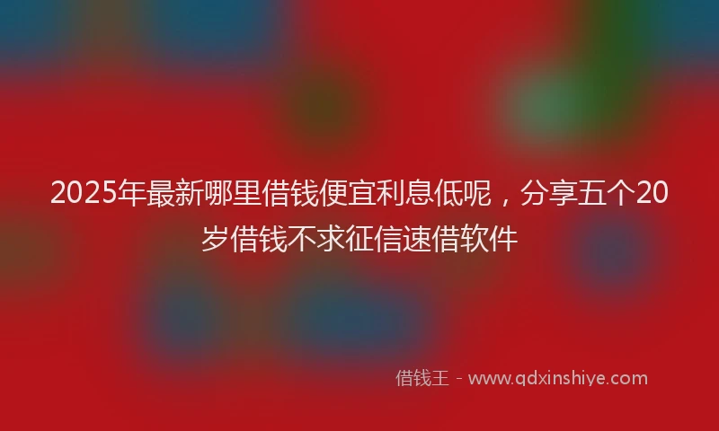 2025年最新哪里借钱便宜利息低呢，分享五个20岁借钱不求征信速借软件
