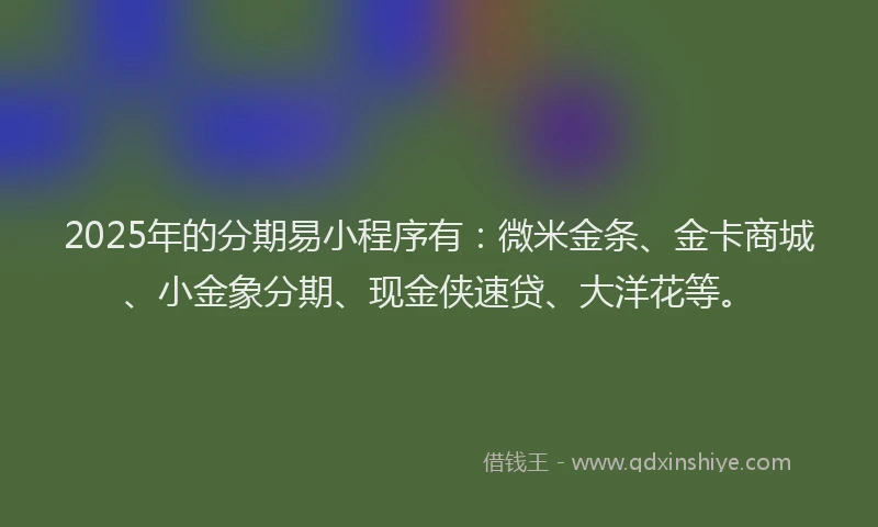 2025年的分期易小程序有：微米金条、金卡商城、小金象分期、现金侠速贷、大洋花等。