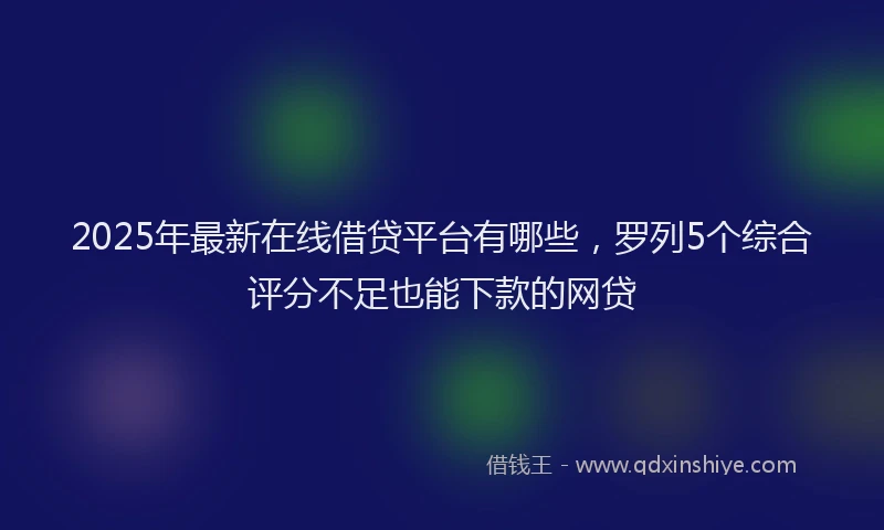 2025年最新在线借贷平台有哪些，罗列5个综合评分不足也能下款的网贷