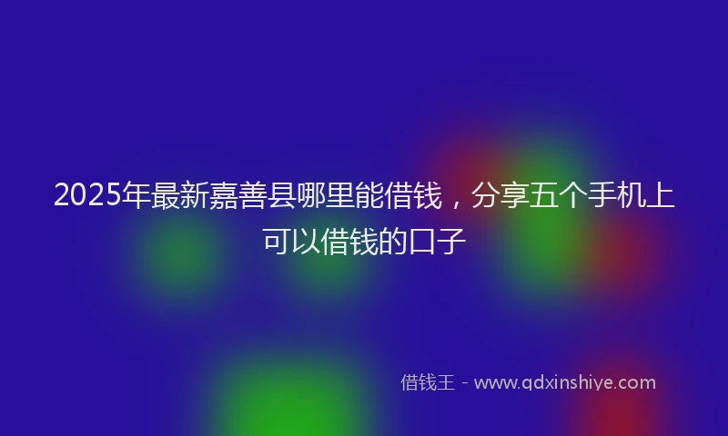 2025年最新嘉善县哪里能借钱，分享五个手机上可以借钱的口子