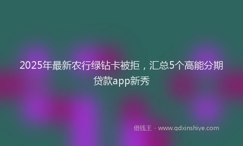 2025年最新农行绿钻卡被拒，汇总5个高能分期贷款app新秀