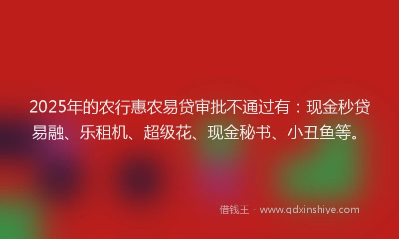 2025年的农行惠农易贷审批不通过有：现金秒贷易融、乐租机、超级花、现金秘书、小丑鱼等。