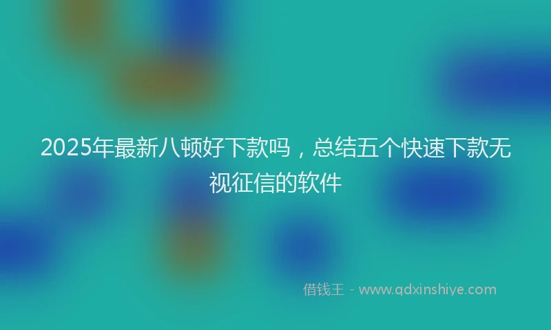 2025年最新八顿好下款吗，总结五个快速下款无视征信的软件