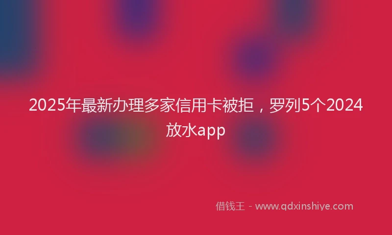 2025年最新办理多家信用卡被拒，罗列5个2024放水app