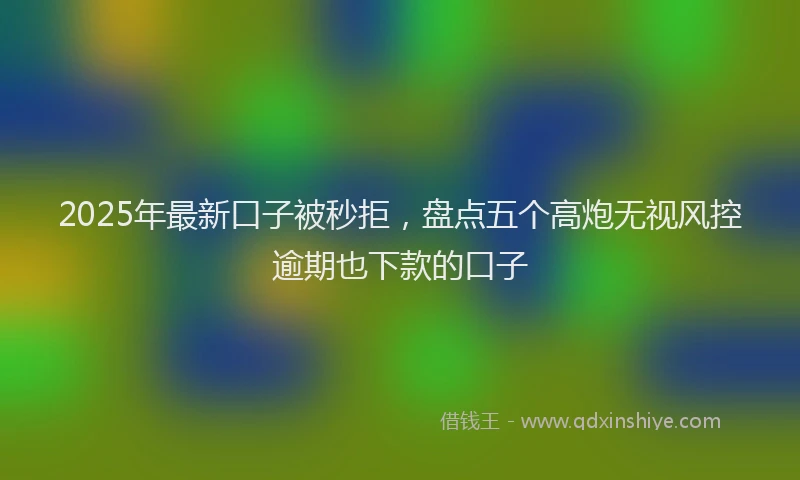 2025年最新口子被秒拒，盘点五个高炮无视风控逾期也下款的口子
