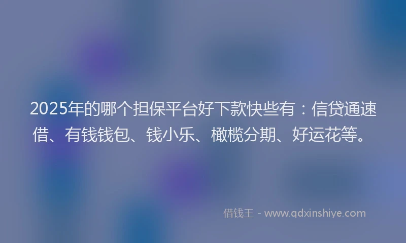 2025年的哪个担保平台好下款快些有：信贷通速借、有钱钱包、钱小乐、橄榄分期、好运花等。