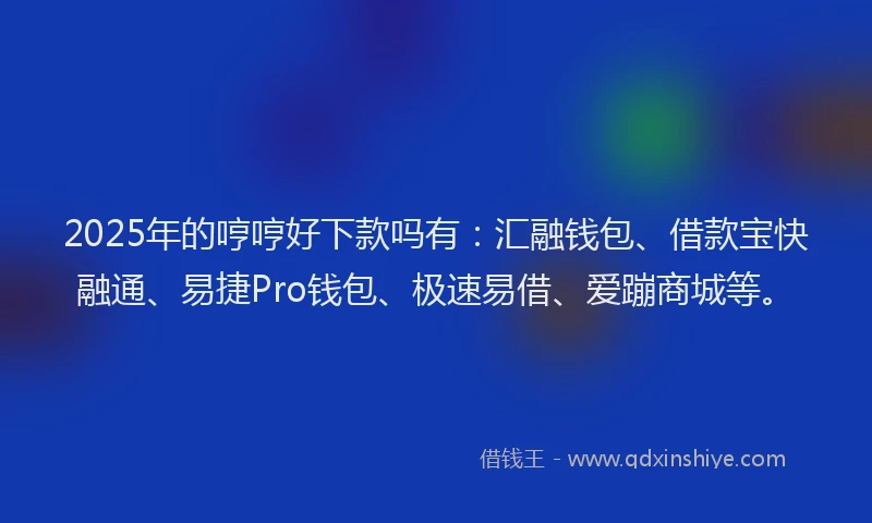 2025年的哼哼好下款吗有：汇融钱包、借款宝快融通、易捷Pro钱包、极速易借、爱蹦商城等。