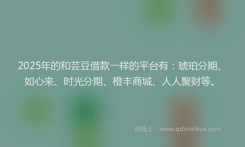 2025年的和芸豆借款一样的平台有：琥珀分期、如心来、时光分期、橙丰商城、人人聚财等。