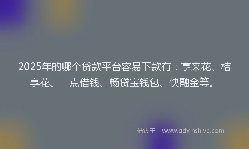 2025年的哪个贷款平台容易下款有：享来花、桔享花、一点借钱、畅贷宝钱包、快融金等。