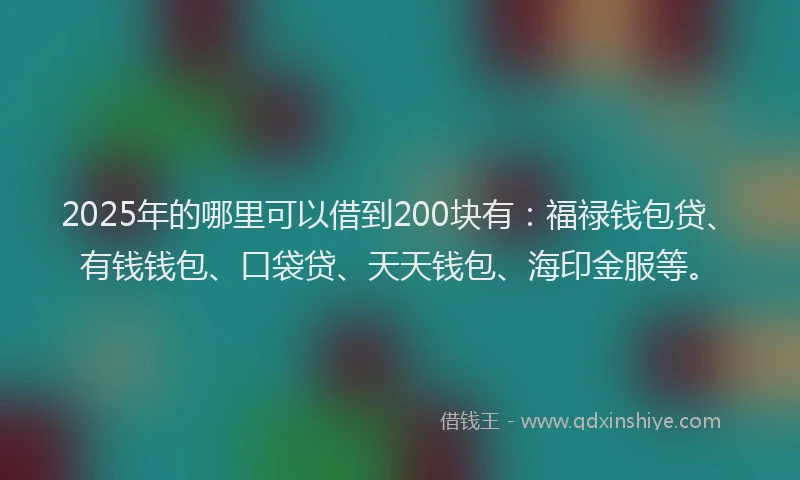 2025年的哪里可以借到200块有：福禄钱包贷、有钱钱包、口袋贷、天天钱包、海印金服等。