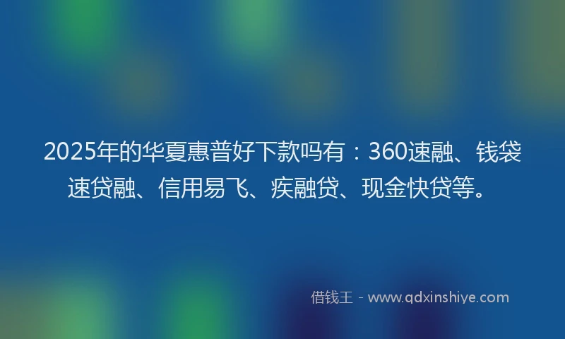 2025年的华夏惠普好下款吗有：360速融、钱袋速贷融、信用易飞、疾融贷、现金快贷等。