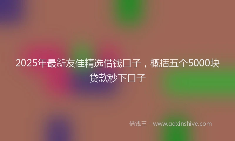 2025年最新友佳精选借钱口子，概括五个5000块贷款秒下口子