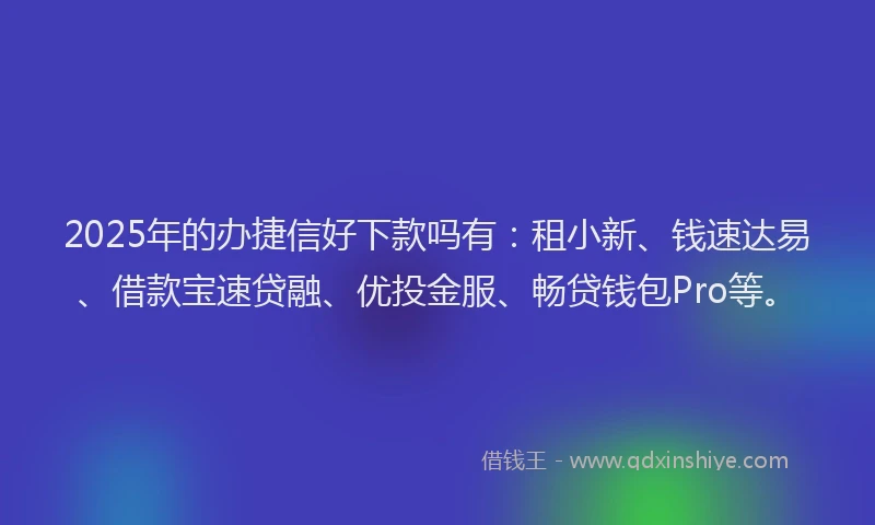 2025年的办捷信好下款吗有：租小新、钱速达易、借款宝速贷融、优投金服、畅贷钱包Pro等。