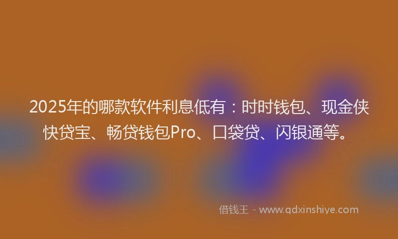 2025年的哪款软件利息低有：时时钱包、现金侠快贷宝、畅贷钱包Pro、口袋贷、闪银通等。