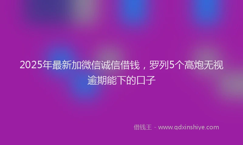 2025年最新加微信诚信借钱，罗列5个高炮无视逾期能下的口子