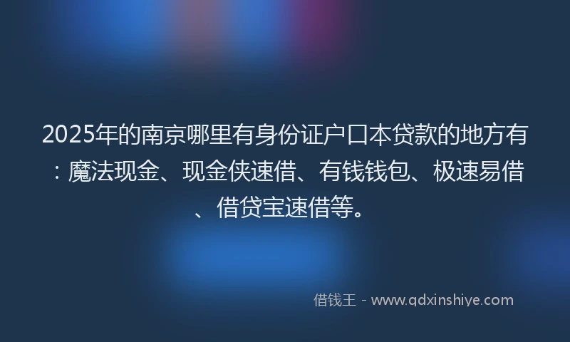 2025年的南京哪里有身份证户口本贷款的地方有：魔法现金、现金侠速借、有钱钱包、极速易借、借贷宝速借等。