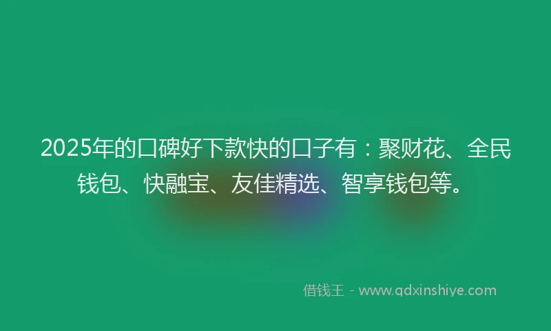 2025年的口碑好下款快的口子有：聚财花、全民钱包、快融宝、友佳精选、智享钱包等。