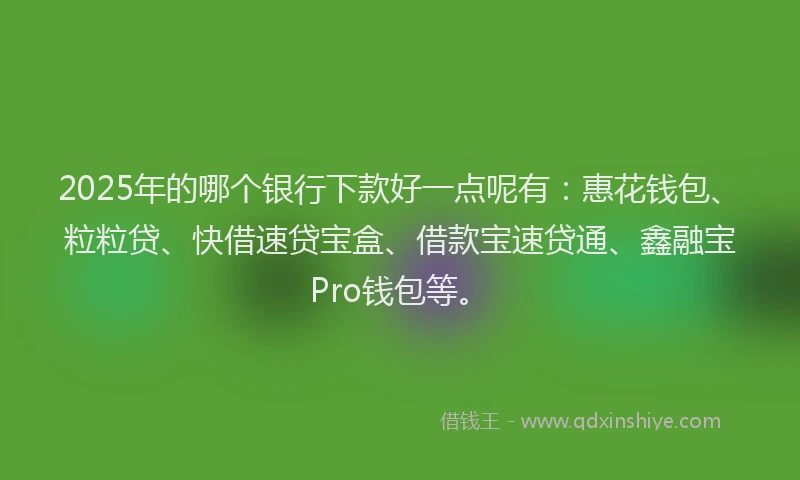 2025年的哪个银行下款好一点呢有：惠花钱包、粒粒贷、快借速贷宝盒、借款宝速贷通、鑫融宝Pro钱包等。