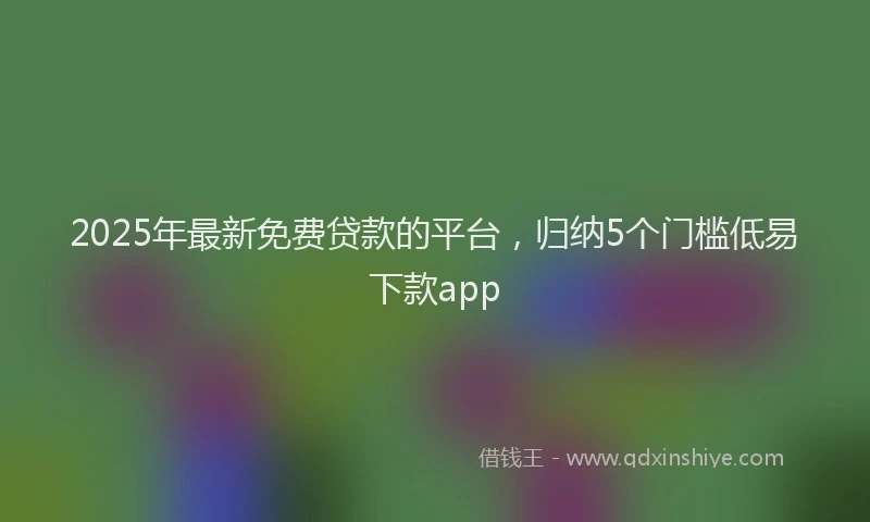 2025年最新免费贷款的平台，归纳5个门槛低易下款app