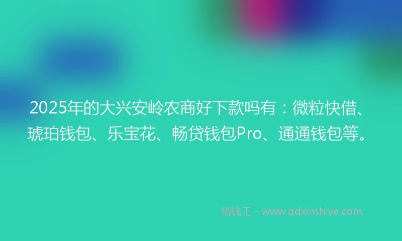 2025年的大兴安岭农商好下款吗有：微粒快借、琥珀钱包、乐宝花、畅贷钱包Pro、通通钱包等。