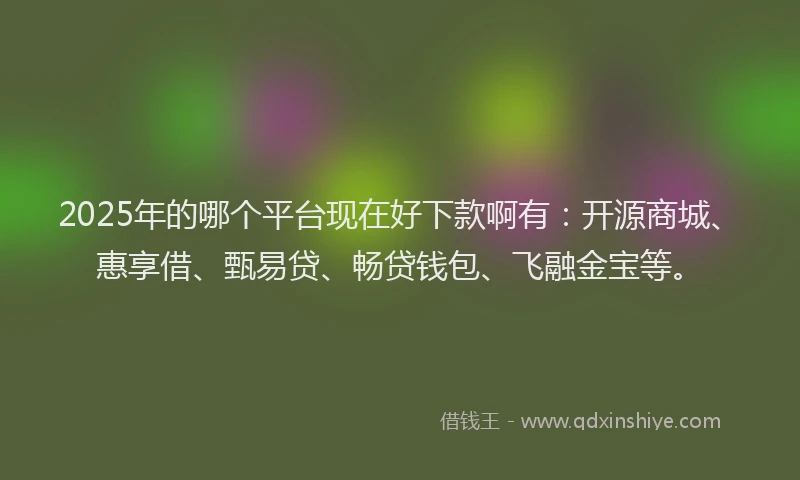 2025年的哪个平台现在好下款啊有：开源商城、惠享借、甄易贷、畅贷钱包、飞融金宝等。