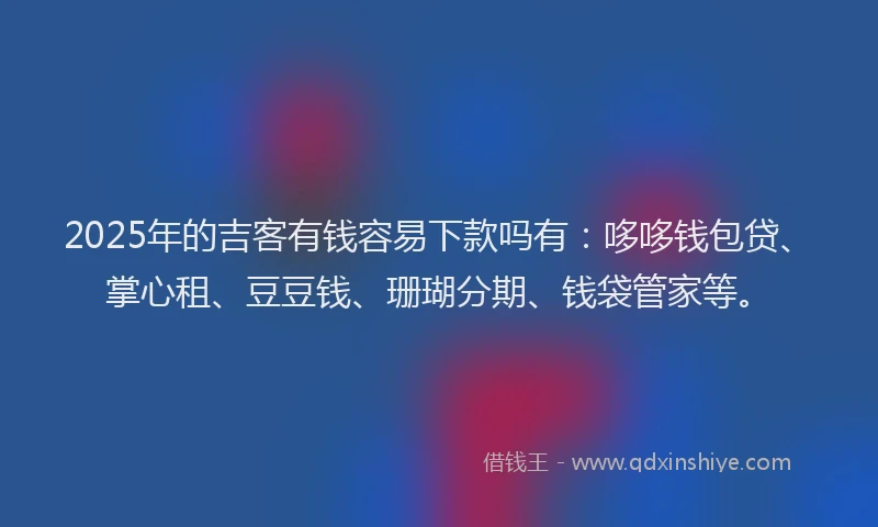 2025年的吉客有钱容易下款吗有：哆哆钱包贷、掌心租、豆豆钱、珊瑚分期、钱袋管家等。