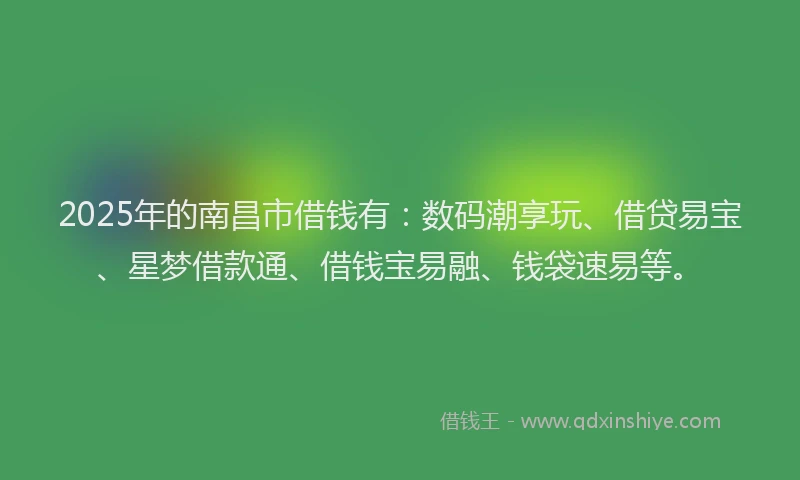 2025年的南昌市借钱有：数码潮享玩、借贷易宝、星梦借款通、借钱宝易融、钱袋速易等。