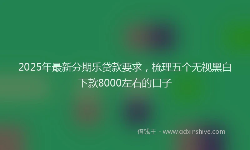 2025年最新分期乐贷款要求，梳理五个无视黑白下款8000左右的口子