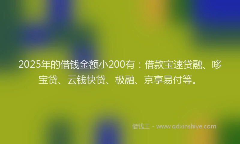 2025年的借钱金额小200有：借款宝速贷融、哆宝贷、云钱快贷、极融、京享易付等。