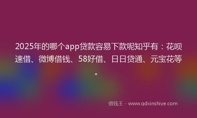 2025年的哪个app贷款容易下款呢知乎有：花呗速借、微博借钱、58好借、日日贷通、元宝花等。