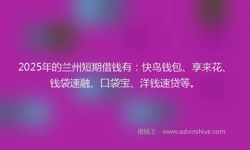 2025年的兰州短期借钱有：快鸟钱包、享来花、钱袋速融、口袋宝、洋钱速贷等。