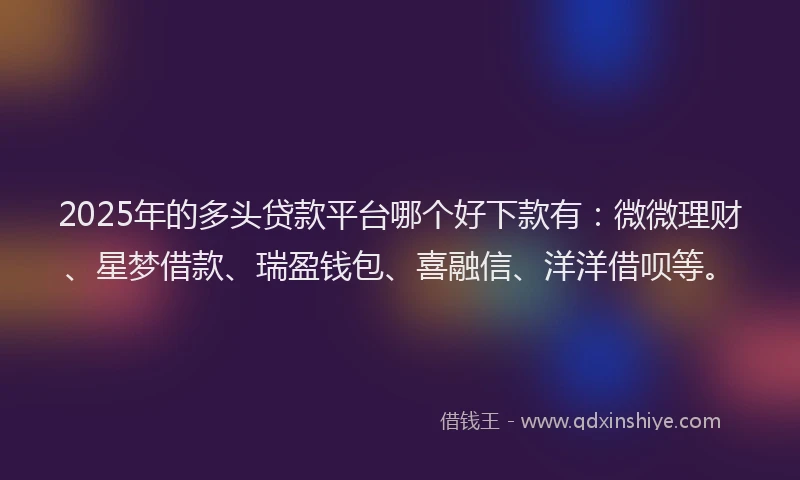2025年的多头贷款平台哪个好下款有：微微理财、星梦借款、瑞盈钱包、喜融信、洋洋借呗等。