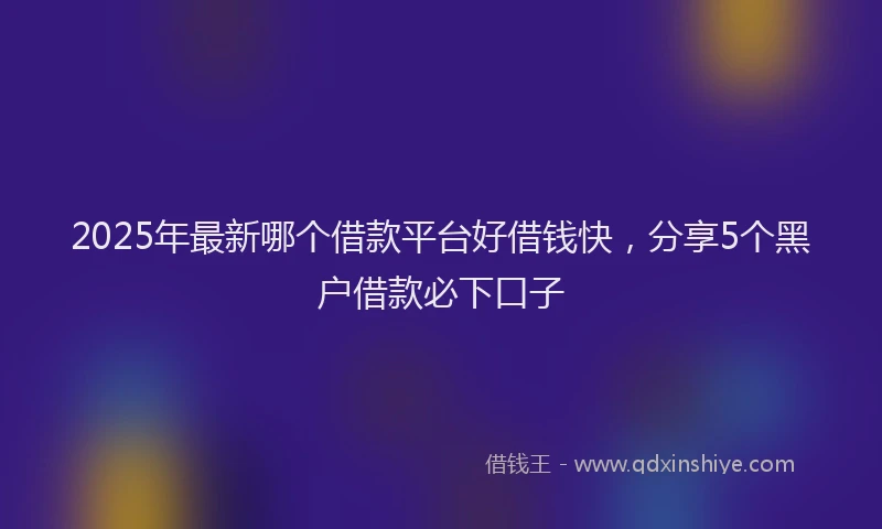 2025年最新哪个借款平台好借钱快，分享5个黑户借款必下口子