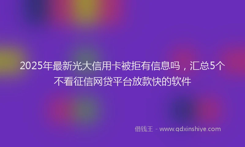 2025年最新光大信用卡被拒有信息吗，汇总5个不看征信网贷平台放款快的软件