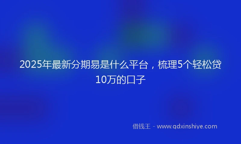 2025年最新分期易是什么平台，梳理5个轻松贷10万的口子