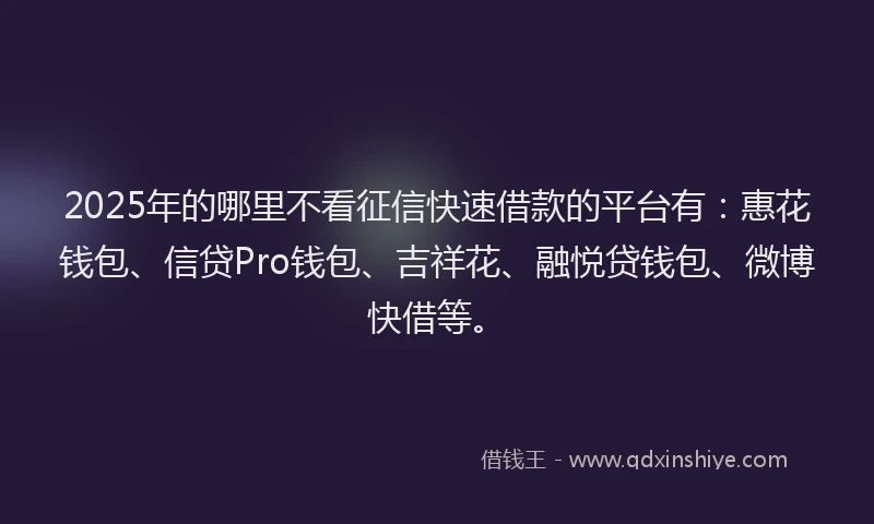 2025年的哪里不看征信快速借款的平台有：惠花钱包、信贷Pro钱包、吉祥花、融悦贷钱包、微博快借等。