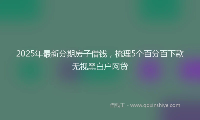 2025年最新分期房子借钱，梳理5个百分百下款无视黑白户网贷
