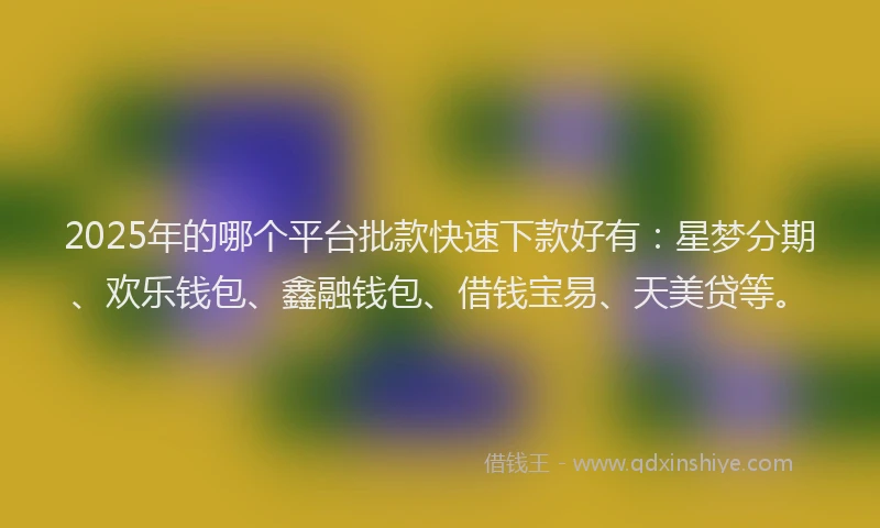 2025年的哪个平台批款快速下款好有：星梦分期、欢乐钱包、鑫融钱包、借钱宝易、天美贷等。
