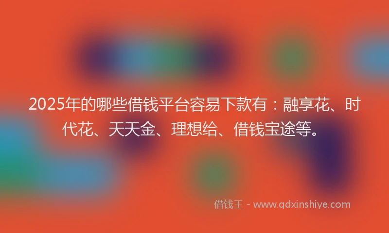 2025年的哪些借钱平台容易下款有：融享花、时代花、天天金、理想给、借钱宝途等。
