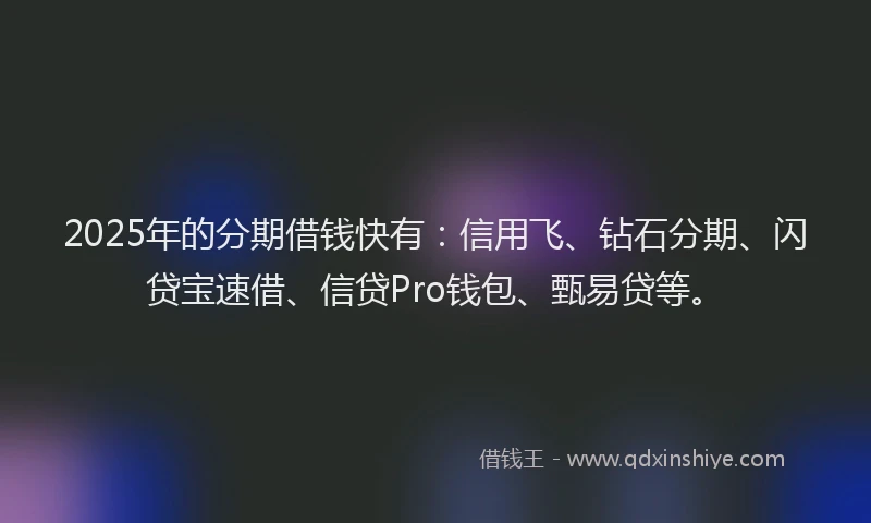 2025年的分期借钱快有：信用飞、钻石分期、闪贷宝速借、信贷Pro钱包、甄易贷等。