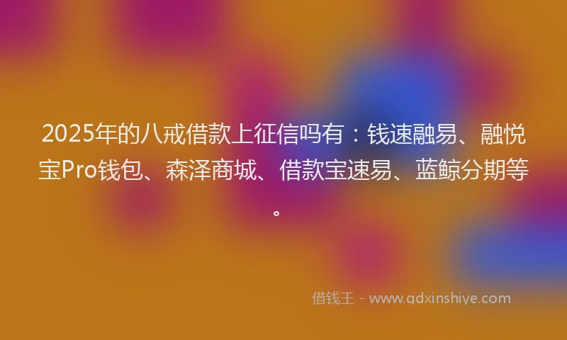 2025年的八戒借款上征信吗有：钱速融易、融悦宝Pro钱包、森泽商城、借款宝速易、蓝鲸分期等。