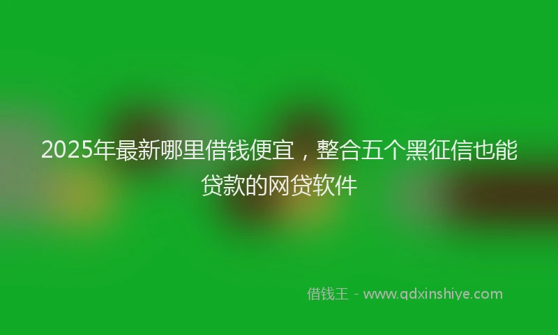 2025年最新哪里借钱便宜，整合五个黑征信也能贷款的网贷软件