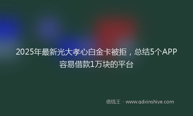 2025年最新光大孝心白金卡被拒，总结5个APP容易借款1万块的平台