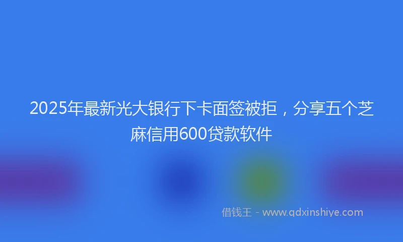 2025年最新光大银行下卡面签被拒，分享五个芝麻信用600贷款软件