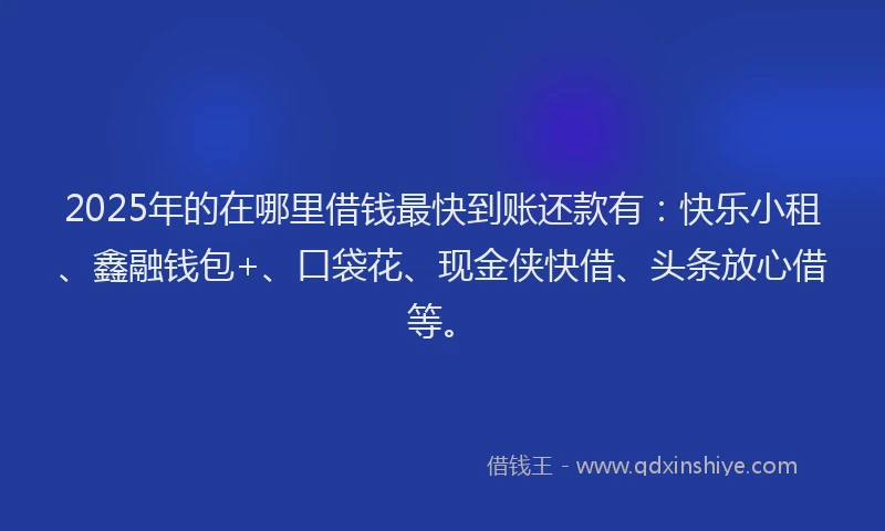 2025年的在哪里借钱最快到账还款有：快乐小租、鑫融钱包+、口袋花、现金侠快借、头条放心借等。