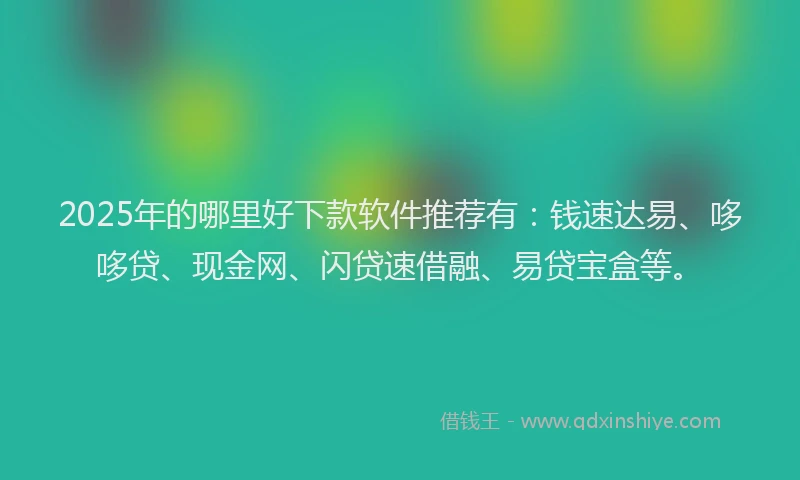 2025年的哪里好下款软件推荐有：钱速达易、哆哆贷、现金网、闪贷速借融、易贷宝盒等。