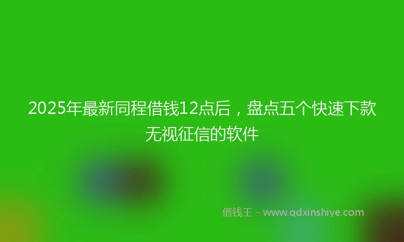 2025年最新同程借钱12点后，盘点五个快速下款无视征信的软件