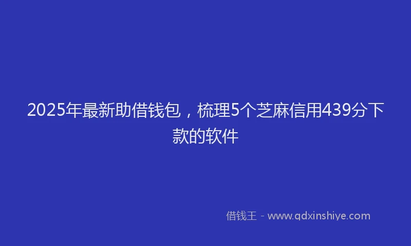 2025年最新助借钱包，梳理5个芝麻信用439分下款的软件